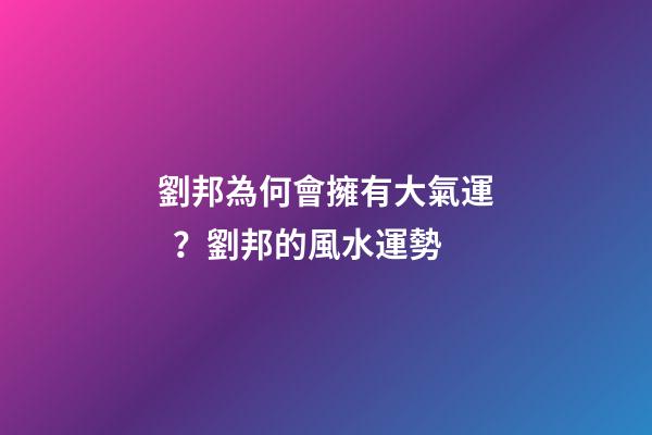 劉邦為何會擁有大氣運？劉邦的風水運勢